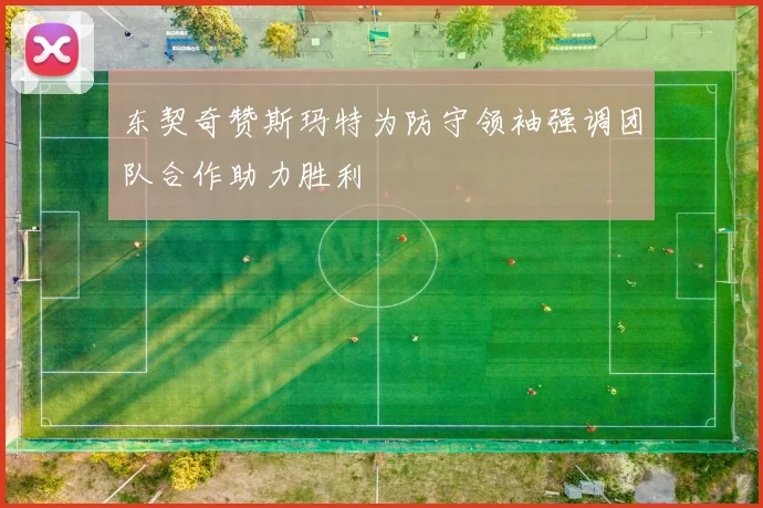 东契奇赞斯玛特为防守领袖强调团队合作助力胜利