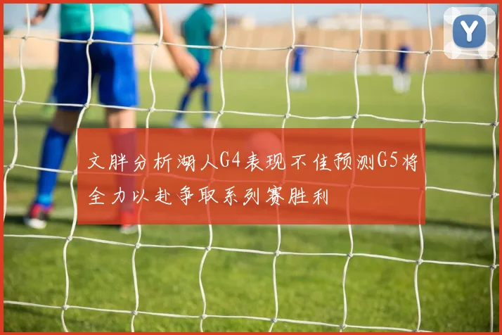 文胖分析湖人G4表现不佳预测G5将全力以赴争取系列赛胜利