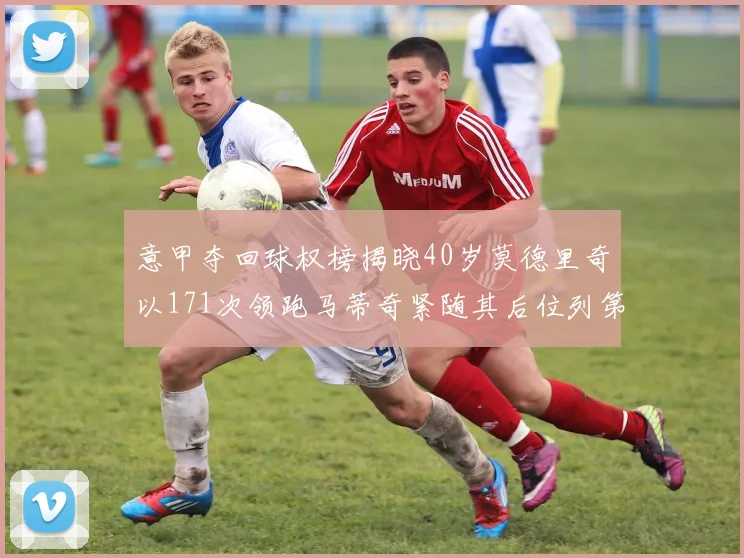 意甲夺回球权榜揭晓40岁莫德里奇以171次领跑马蒂奇紧随其后位列第三