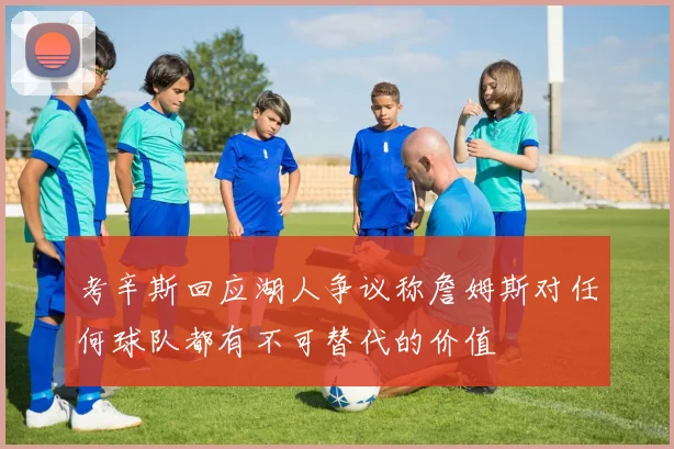 考辛斯回应湖人争议称詹姆斯对任何球队都有不可替代的价值